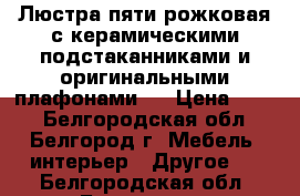 Люстра пяти рожковая с керамическими подстаканниками и оригинальными плафонами , › Цена ­ 500 - Белгородская обл., Белгород г. Мебель, интерьер » Другое   . Белгородская обл.,Белгород г.